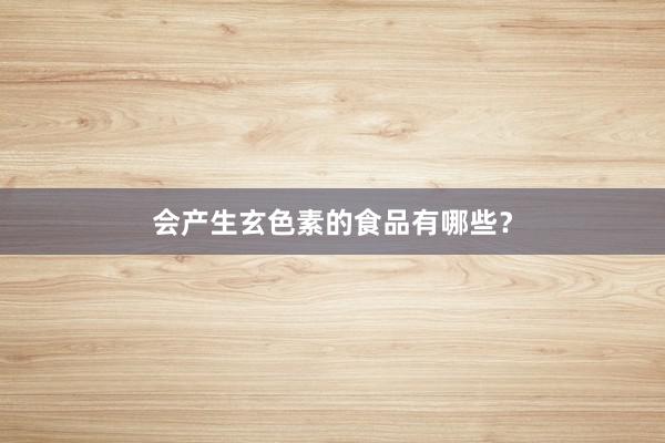 会产生玄色素的食品有哪些？