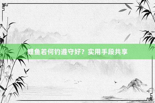 鲤鱼若何钓遵守好？实用手段共享